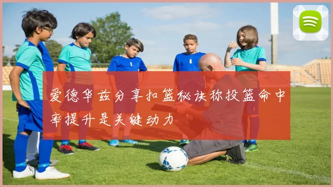 爱德华兹分享扣篮秘诀称投篮命中率提升是关键动力