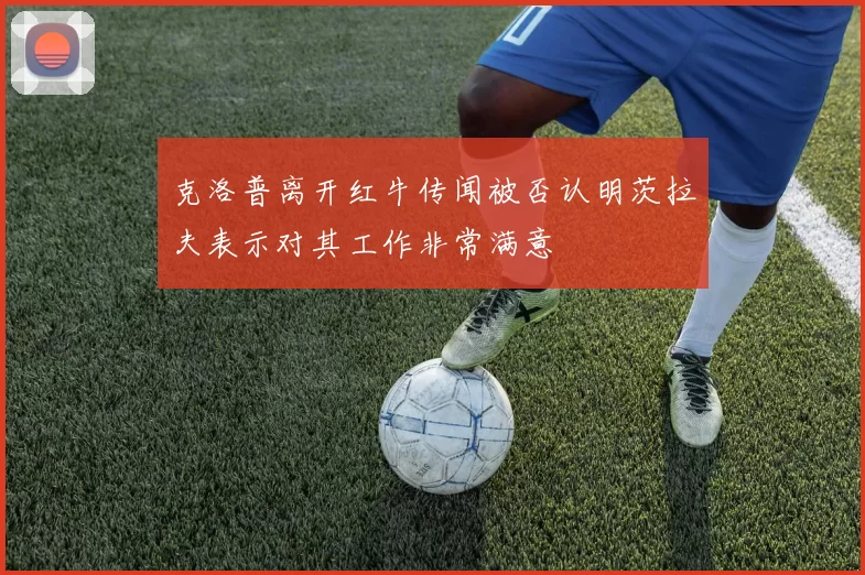 克洛普离开红牛传闻被否认明茨拉夫表示对其工作非常满意