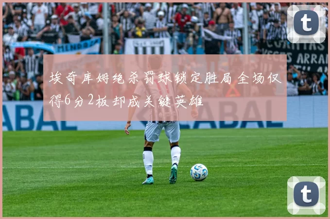 埃奇库姆绝杀罚球锁定胜局全场仅得6分2板却成关键英雄