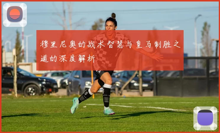 穆里尼奥的战术智慧与皇马制胜之道的深度解析