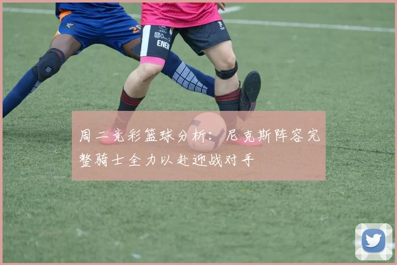 周二竞彩篮球分析：尼克斯阵容完整骑士全力以赴迎战对手