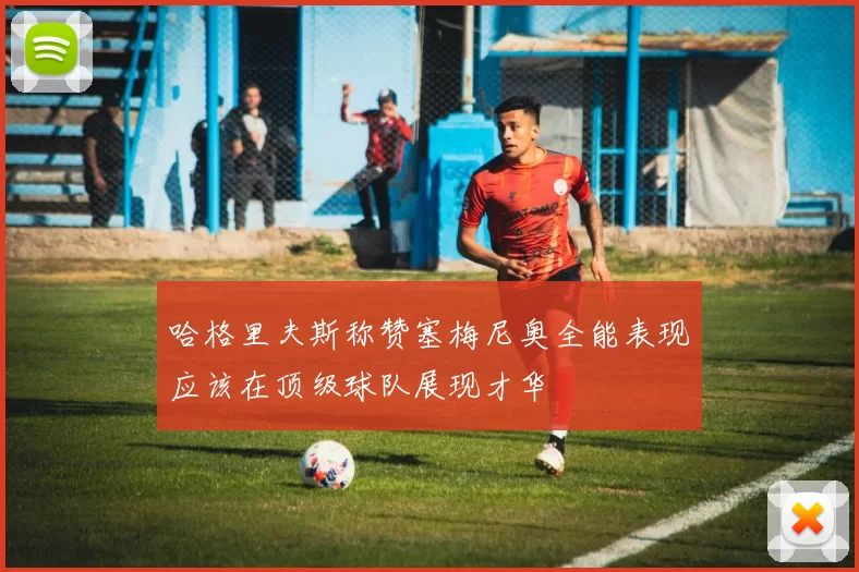 哈格里夫斯称赞塞梅尼奥全能表现应该在顶级球队展现才华