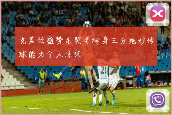 克莱伯盛赞东契奇转身三分绝妙传球能力令人惊叹