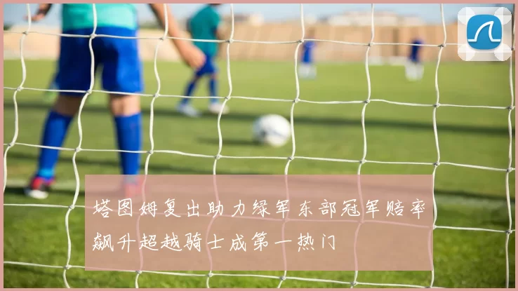 塔图姆复出助力绿军东部冠军赔率飙升超越骑士成第一热门