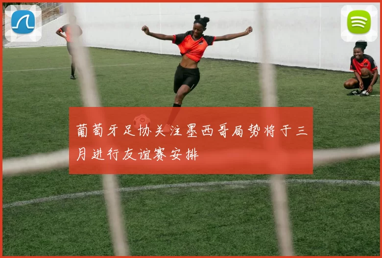 葡萄牙足协关注墨西哥局势将于三月进行友谊赛安排