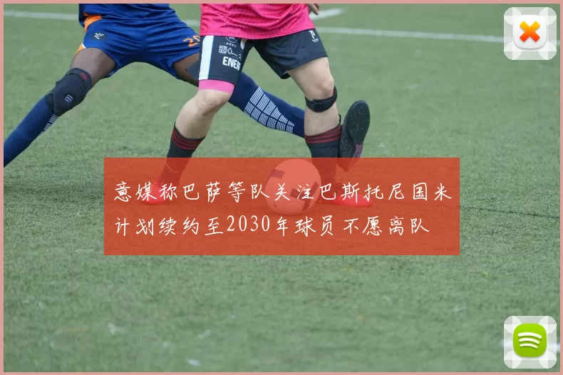 意媒称巴萨等队关注巴斯托尼国米计划续约至2030年球员不愿离队