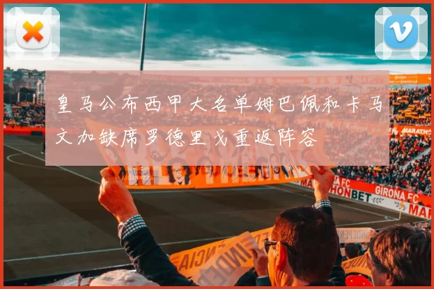 皇马公布西甲大名单姆巴佩和卡马文加缺席罗德里戈重返阵容