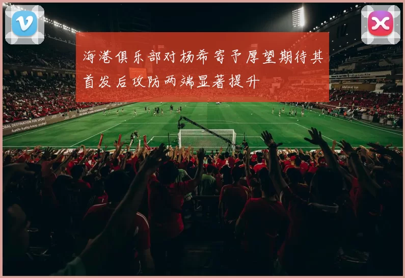 海港俱乐部对杨希寄予厚望期待其首发后攻防两端显著提升