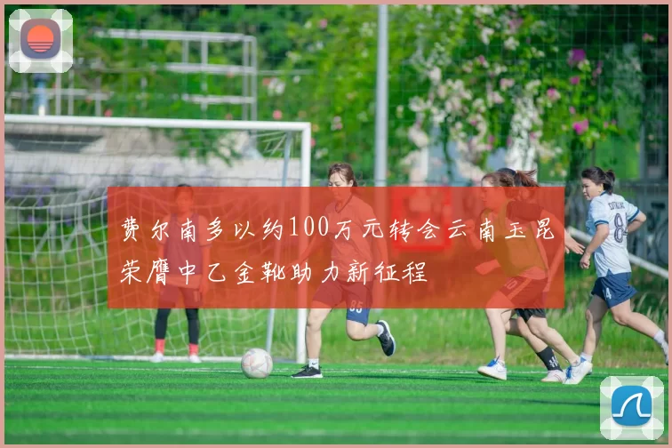 费尔南多以约100万元转会云南玉昆荣膺中乙金靴助力新征程