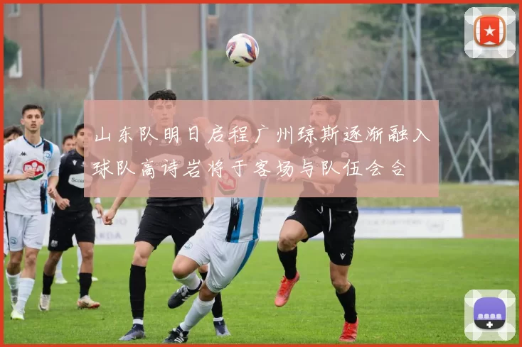 山东队明日启程广州琼斯逐渐融入球队高诗岩将于客场与队伍会合