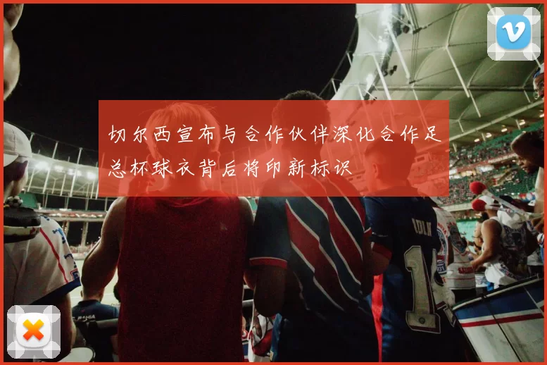 切尔西宣布与合作伙伴深化合作足总杯球衣背后将印新标识