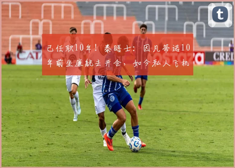 已任职10年！泰晤士：因凡蒂诺10年前坐廉航去开会，如今私人飞机