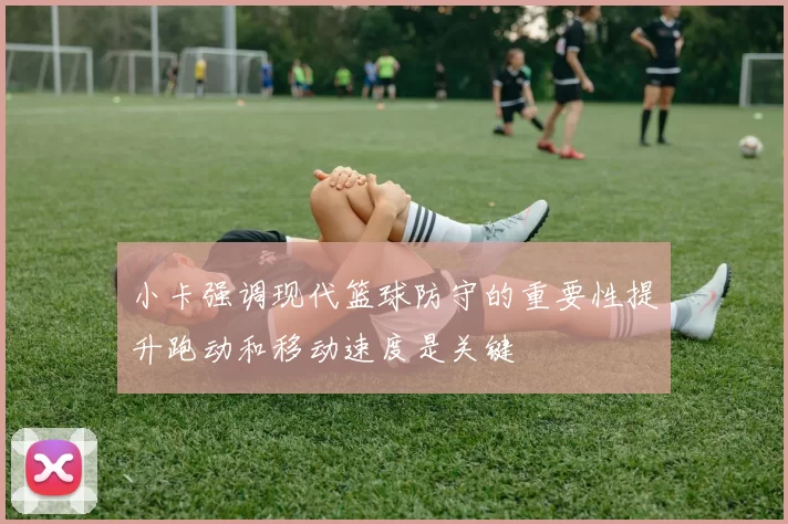 小卡强调现代篮球防守的重要性提升跑动和移动速度是关键