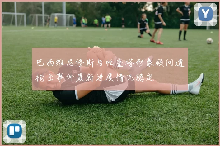 巴西维尼修斯与帕奎塔形象顾问遭枪击事件最新进展情况稳定