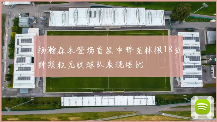 杨瀚森未登场首发中锋克林根18分钟颗粒无收球队表现堪忧