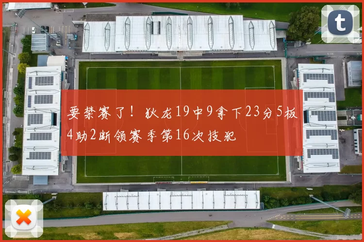 要禁赛了！狄龙19中9拿下23分5板4助2断领赛季第16次技犯