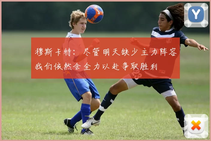 穆斯卡特：尽管明天缺少主力阵容我们依然会全力以赴争取胜利