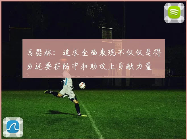 马瑟林：追求全面表现不仅仅是得分还要在防守和助攻上贡献力量