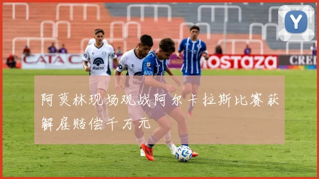 阿莫林现场观战阿尔卡拉斯比赛获解雇赔偿千万元
