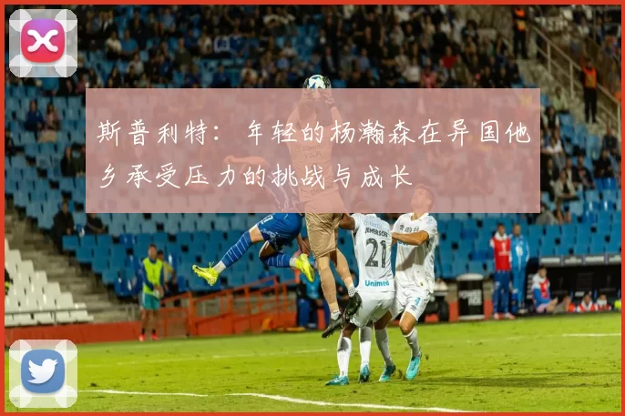 斯普利特：年轻的杨瀚森在异国他乡承受压力的挑战与成长