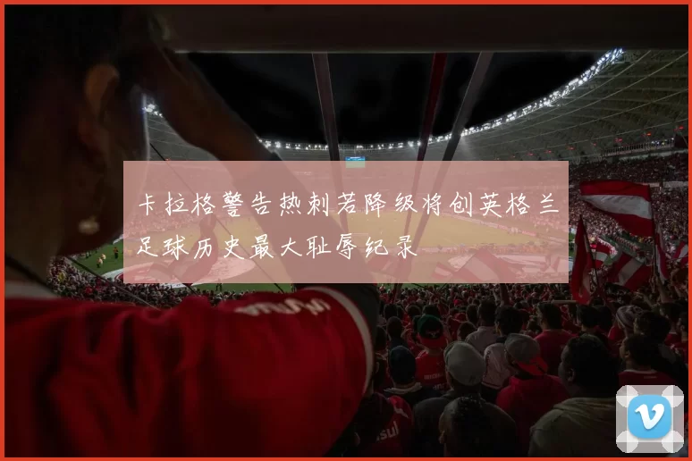 卡拉格警告热刺若降级将创英格兰足球历史最大耻辱纪录