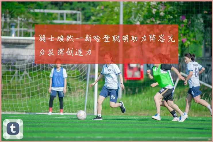 骑士焕然一新哈登聪明助力阵容充分发挥创造力