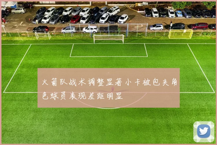 火箭队战术调整显著小卡被包夹角色球员表现差距明显