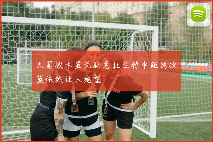 火箭战术虽无新意杜兰特中距离投篮依然让人绝望