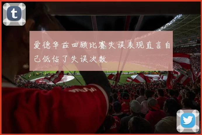 爱德华兹回顾比赛失误表现直言自己低估了失误次数