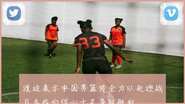 渡边表示中国男篮将全力以赴迎战日本我们信心十足争取胜利