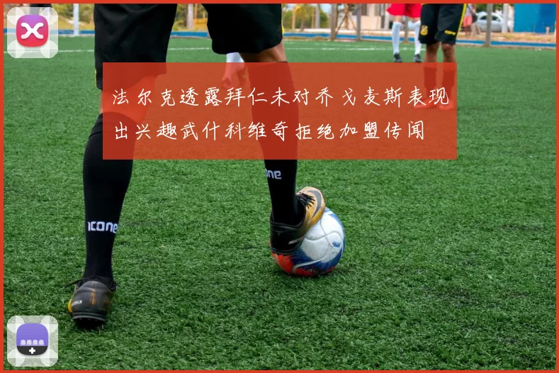 法尔克透露拜仁未对乔戈麦斯表现出兴趣武什科维奇拒绝加盟传闻