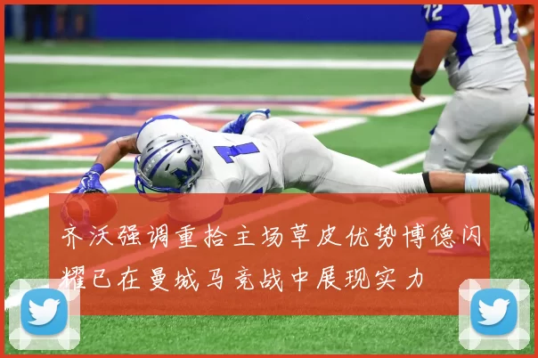 齐沃强调重拾主场草皮优势博德闪耀已在曼城马竞战中展现实力