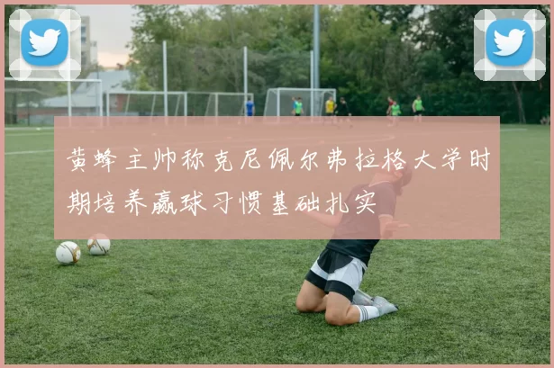 黄蜂主帅称克尼佩尔弗拉格大学时期培养赢球习惯基础扎实