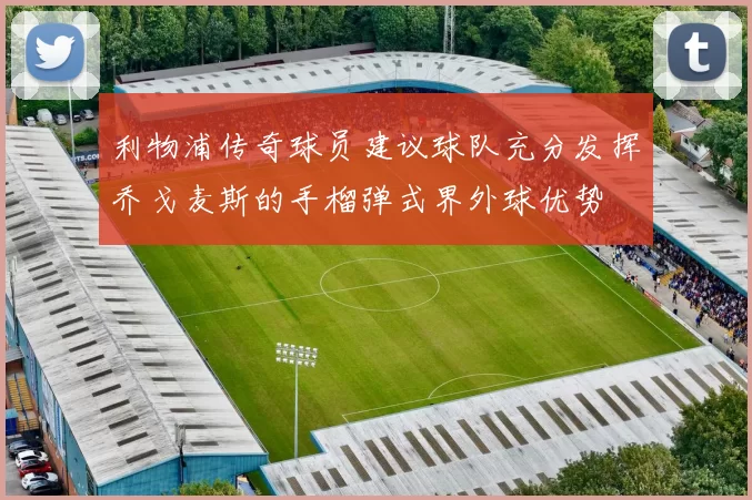 利物浦传奇球员建议球队充分发挥乔戈麦斯的手榴弹式界外球优势